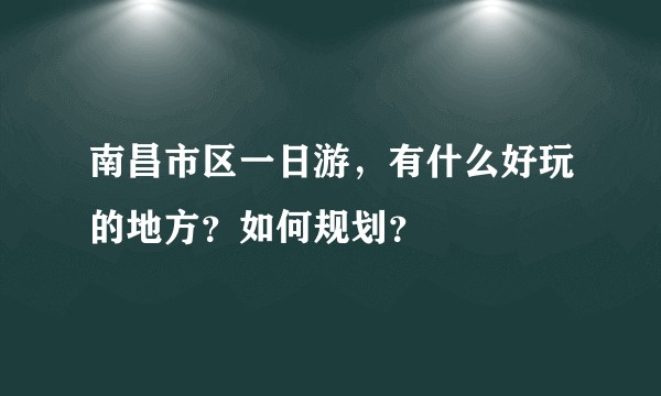南昌市区一日游，有什么好玩的地方？如何规划？