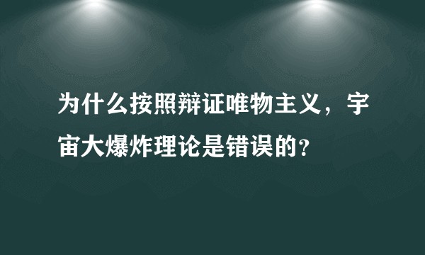 为什么按照辩证唯物主义，宇宙大爆炸理论是错误的？