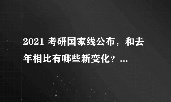 2021 考研国家线公布，和去年相比有哪些新变化？考研人是喜是忧？