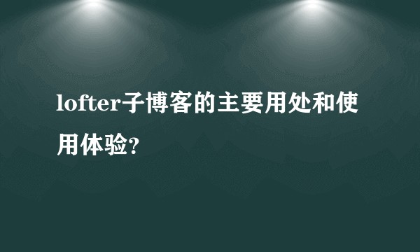 lofter子博客的主要用处和使用体验？