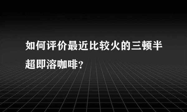 如何评价最近比较火的三顿半超即溶咖啡？