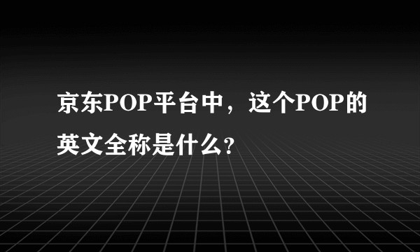京东POP平台中，这个POP的英文全称是什么？