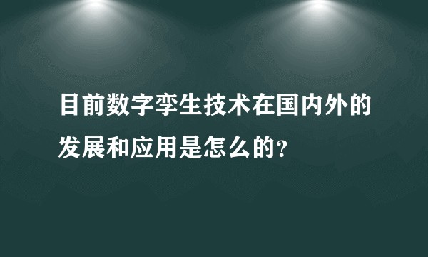 目前数字孪生技术在国内外的发展和应用是怎么的？