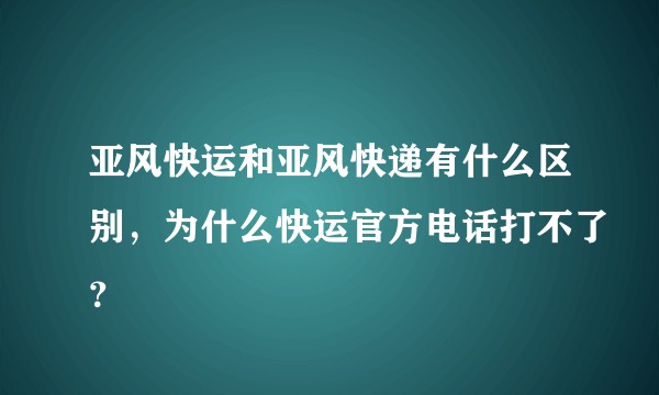 亚风快运和亚风快递有什么区别，为什么快运官方电话打不了？