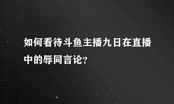 如何看待斗鱼主播九日在直播中的辱同言论？