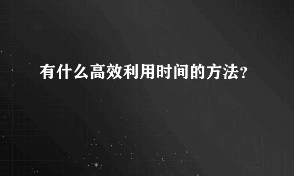 有什么高效利用时间的方法？