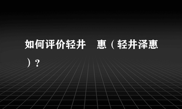 如何评价轻井沢惠（轻井泽惠）？