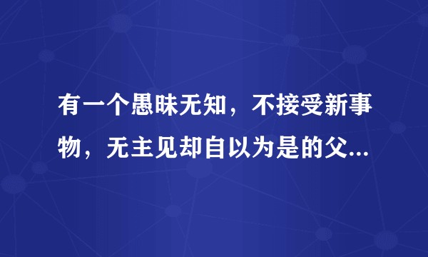 有一个愚昧无知，不接受新事物，无主见却自以为是的父母是怎样的体验？