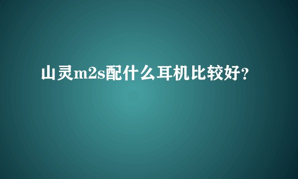 山灵m2s配什么耳机比较好?