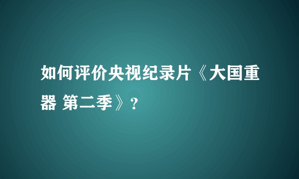 如何评价央视纪录片《大国重器 第二季》？