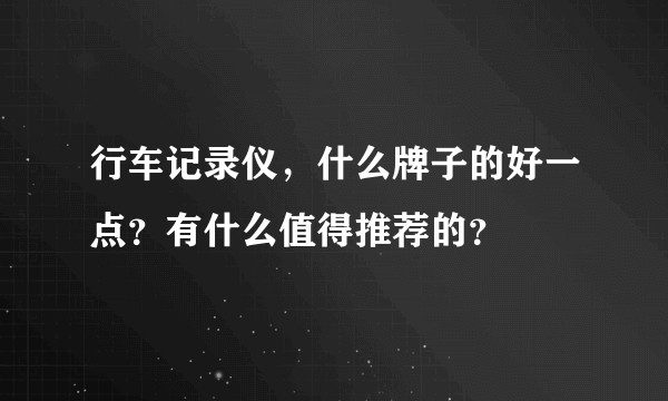 行车记录仪，什么牌子的好一点？有什么值得推荐的？