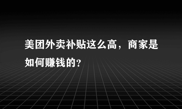 美团外卖补贴这么高，商家是如何赚钱的？