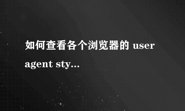 如何查看各个浏览器的 user agent stylesheet ？