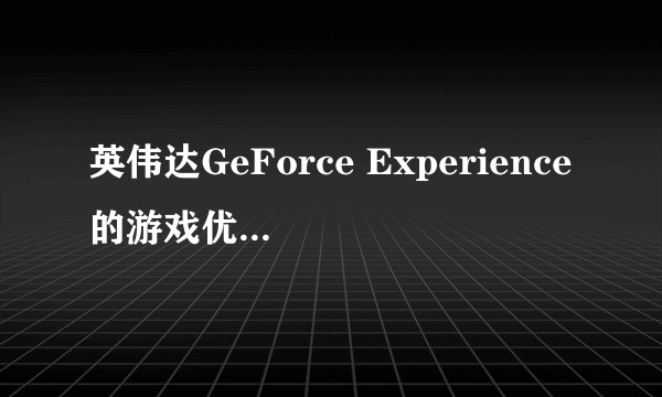 英伟达GeForce Experience的游戏优化有用吗?