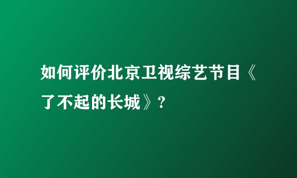 如何评价北京卫视综艺节目《了不起的长城》?