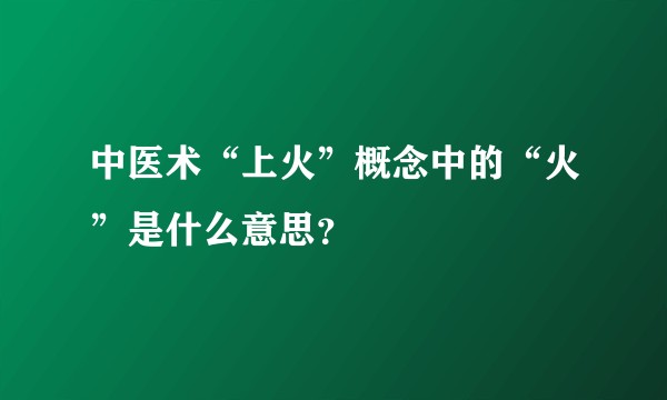 中医术“上火”概念中的“火”是什么意思？
