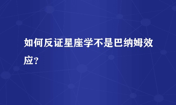 如何反证星座学不是巴纳姆效应？