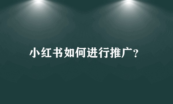 小红书如何进行推广？