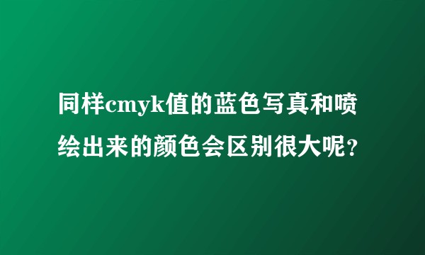 同样cmyk值的蓝色写真和喷绘出来的颜色会区别很大呢？