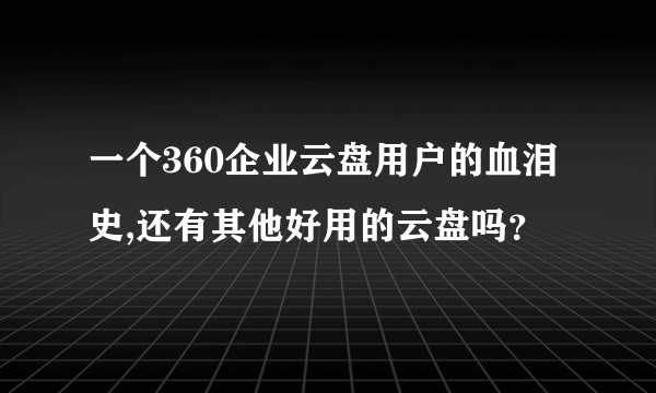 一个360企业云盘用户的血泪史,还有其他好用的云盘吗？