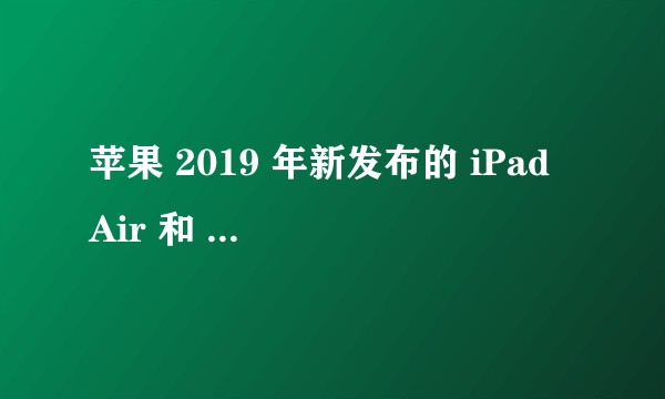 苹果 2019 年新发布的 iPad Air 和 iPad mini，是否值得买?