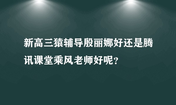 新高三猿辅导殷丽娜好还是腾讯课堂乘风老师好呢？