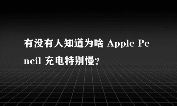 有没有人知道为啥 Apple Pencil 充电特别慢？