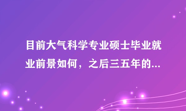 目前大气科学专业硕士毕业就业前景如何，之后三五年的趋势呢？