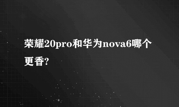 荣耀20pro和华为nova6哪个更香?