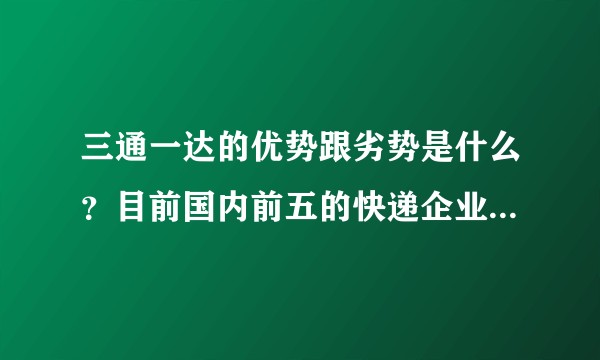 三通一达的优势跟劣势是什么？目前国内前五的快递企业是哪几家，优劣是什么？
