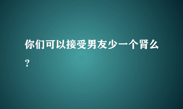 你们可以接受男友少一个肾么？