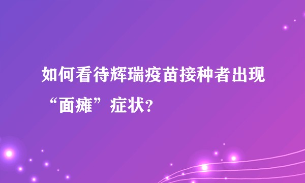 如何看待辉瑞疫苗接种者出现“面瘫”症状？