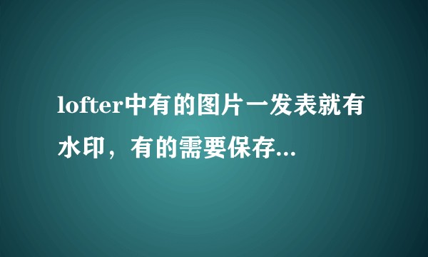 lofter中有的图片一发表就有水印，有的需要保存下来才能看见水印，怎样一发表就有水印那？