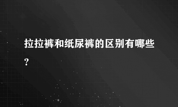 拉拉裤和纸尿裤的区别有哪些?