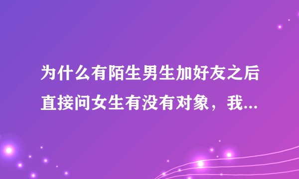 为什么有陌生男生加好友之后直接问女生有没有对象，我可不可以做你男朋友？