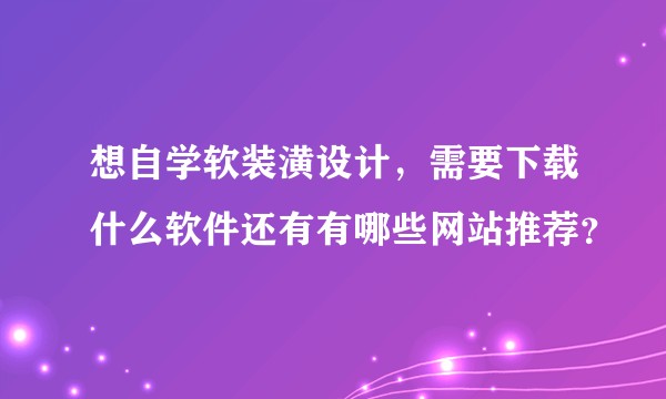 想自学软装潢设计，需要下载什么软件还有有哪些网站推荐？