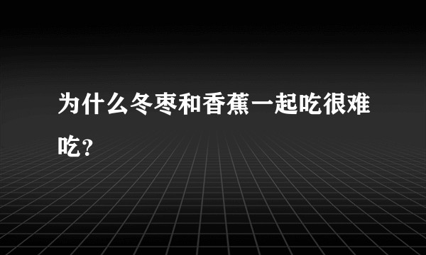 为什么冬枣和香蕉一起吃很难吃？