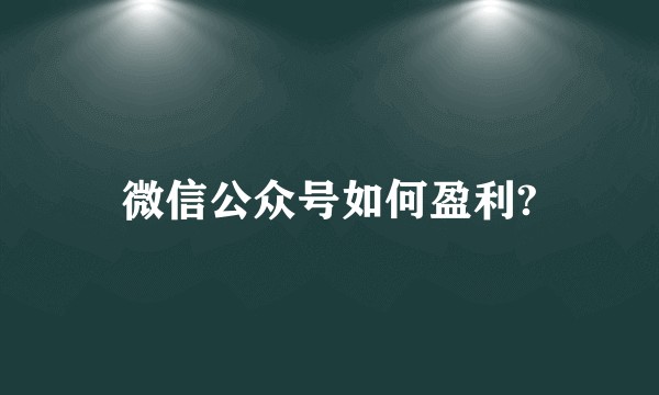 微信公众号如何盈利?