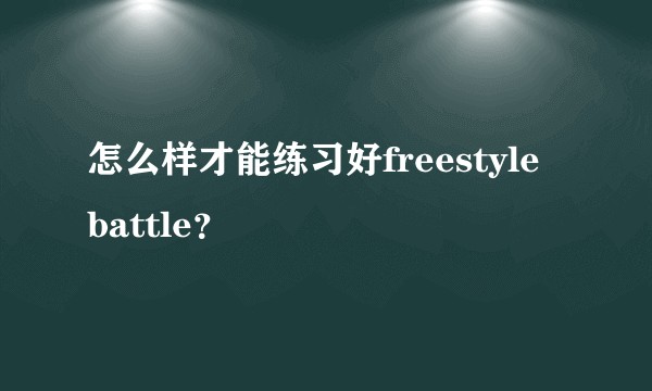 怎么样才能练习好freestyle battle？