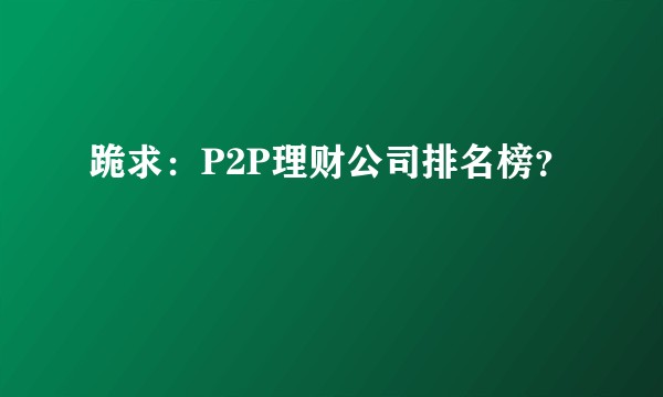 跪求：P2P理财公司排名榜？