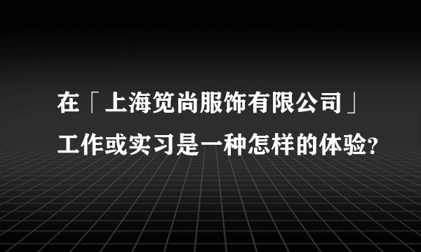 在「上海笕尚服饰有限公司」工作或实习是一种怎样的体验？
