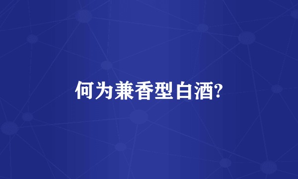 何为兼香型白酒?