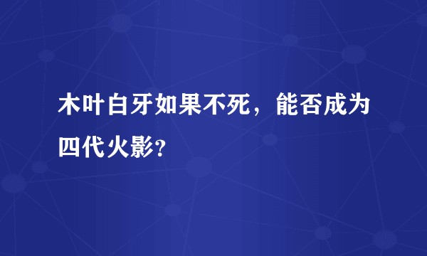 木叶白牙如果不死，能否成为四代火影？