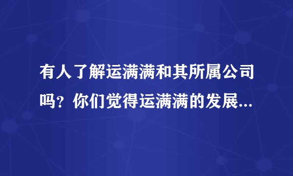 有人了解运满满和其所属公司吗？你们觉得运满满的发展前景如何