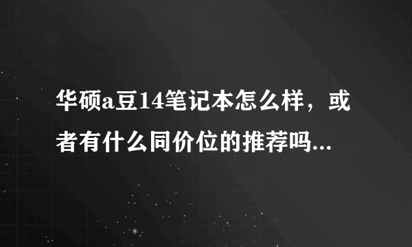 华硕a豆14笔记本怎么样，或者有什么同价位的推荐吗，大学用的？