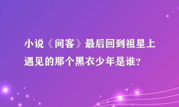 小说《间客》最后回到祖星上遇见的那个黑衣少年是谁？
