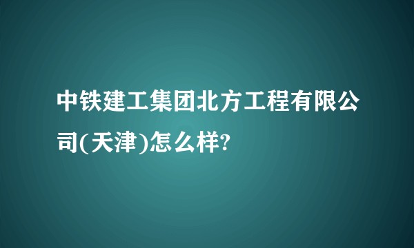中铁建工集团北方工程有限公司(天津)怎么样?