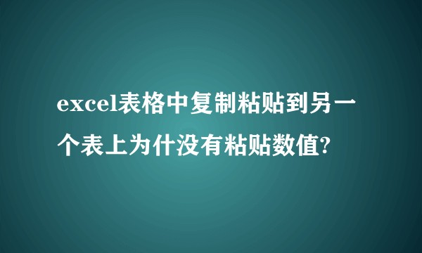 excel表格中复制粘贴到另一个表上为什没有粘贴数值?