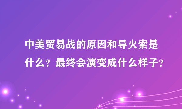 中美贸易战的原因和导火索是什么？最终会演变成什么样子？