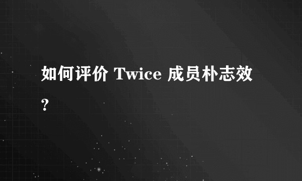 如何评价 Twice 成员朴志效？
